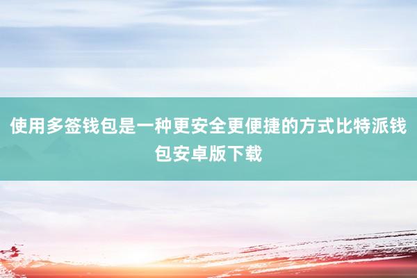 使用多签钱包是一种更安全更便捷的方式比特派钱包安卓版下载