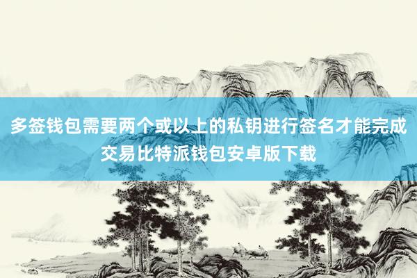 多签钱包需要两个或以上的私钥进行签名才能完成交易比特派钱包安卓版下载