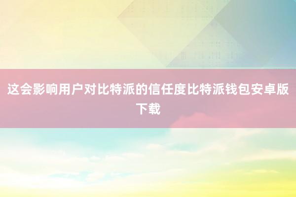 这会影响用户对比特派的信任度比特派钱包安卓版下载