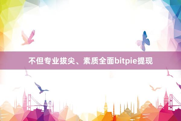 不但专业拔尖、素质全面bitpie提现