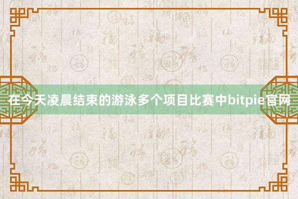 在今天凌晨结束的游泳多个项目比赛中bitpie官网