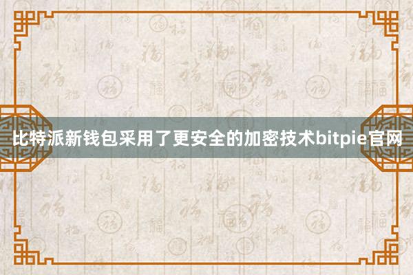 比特派新钱包采用了更安全的加密技术bitpie官网