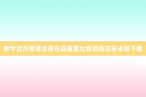 数字货币管理变得日益重要比特派钱包安卓版下载