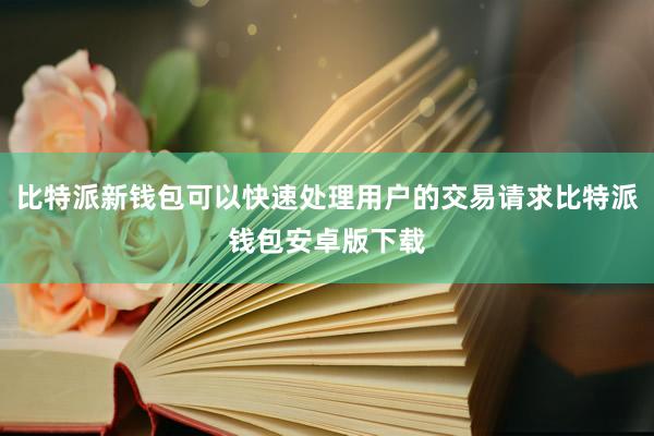 比特派新钱包可以快速处理用户的交易请求比特派钱包安卓版下载