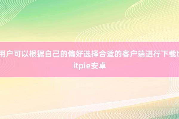 用户可以根据自己的偏好选择合适的客户端进行下载bitpie安卓