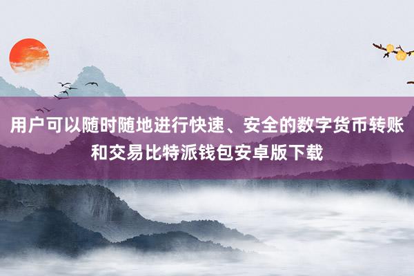 用户可以随时随地进行快速、安全的数字货币转账和交易比特派钱包安卓版下载