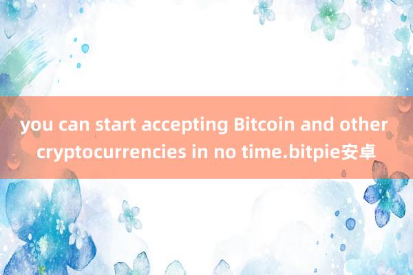 you can start accepting Bitcoin and other cryptocurrencies in no time.bitpie安卓