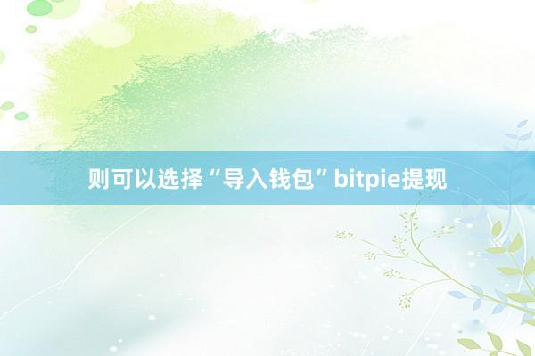 则可以选择“导入钱包”bitpie提现