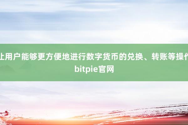 让用户能够更方便地进行数字货币的兑换、转账等操作bitpie官网