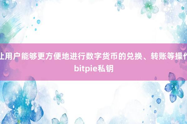 让用户能够更方便地进行数字货币的兑换、转账等操作bitpie私钥