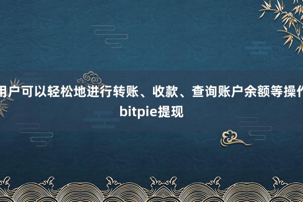 用户可以轻松地进行转账、收款、查询账户余额等操作bitpie提现