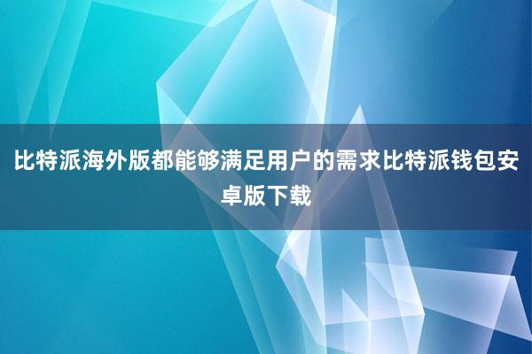 比特派海外版都能够满足用户的需求比特派钱包安卓版下载