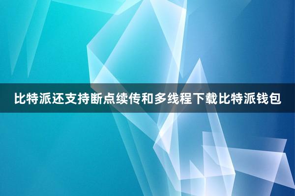 比特派还支持断点续传和多线程下载比特派钱包