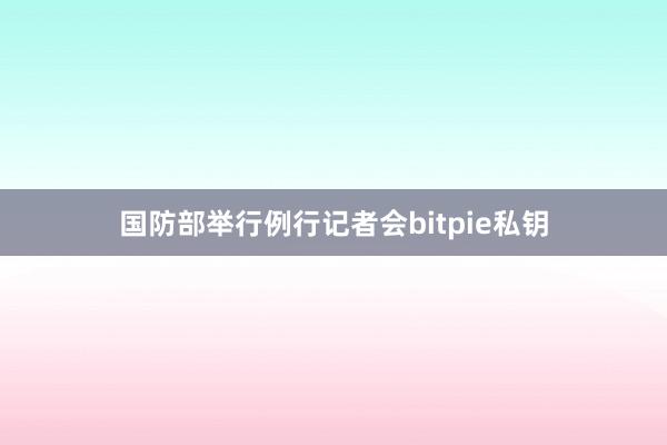 国防部举行例行记者会bitpie私钥