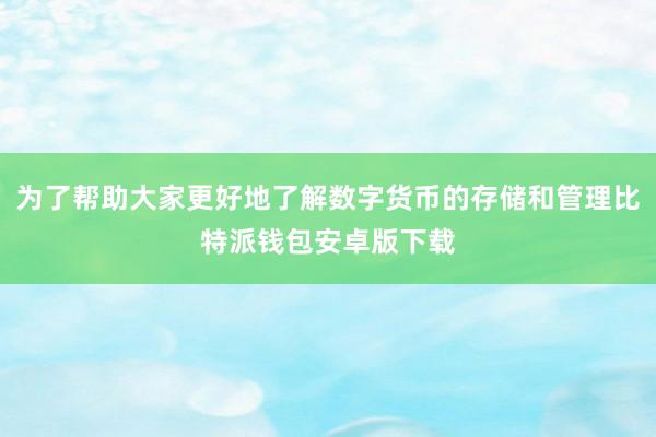 为了帮助大家更好地了解数字货币的存储和管理比特派钱包安卓版下载