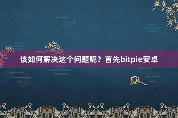 该如何解决这个问题呢？首先bitpie安卓