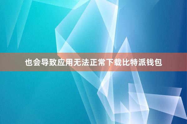 也会导致应用无法正常下载比特派钱包