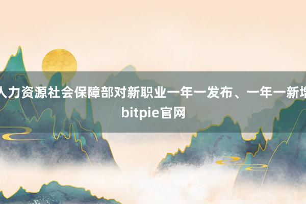 人力资源社会保障部对新职业一年一发布、一年一新增bitpie官网