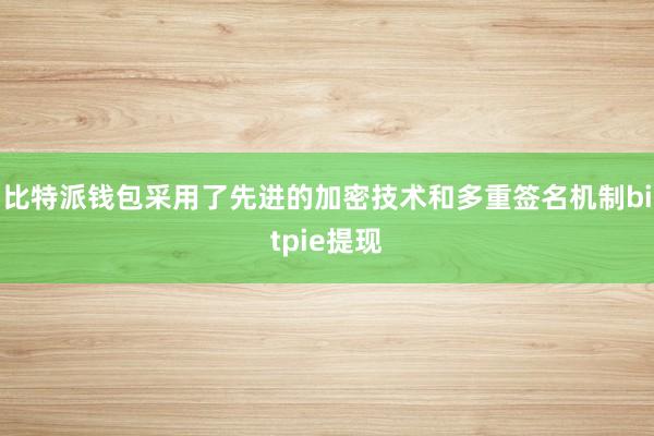 比特派钱包采用了先进的加密技术和多重签名机制bitpie提现