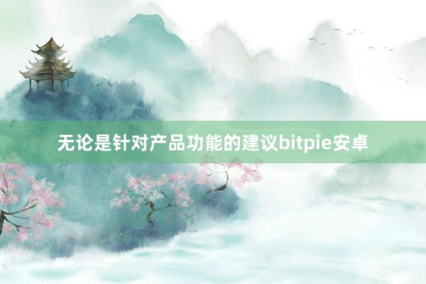 无论是针对产品功能的建议bitpie安卓