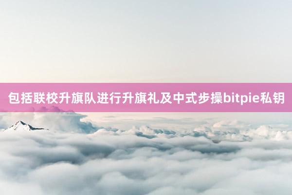 包括联校升旗队进行升旗礼及中式步操bitpie私钥