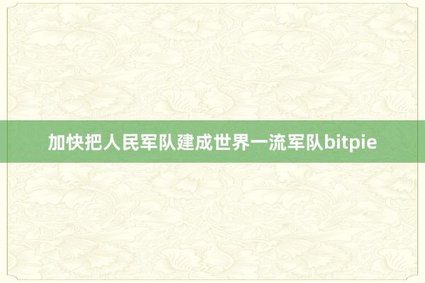 加快把人民军队建成世界一流军队bitpie