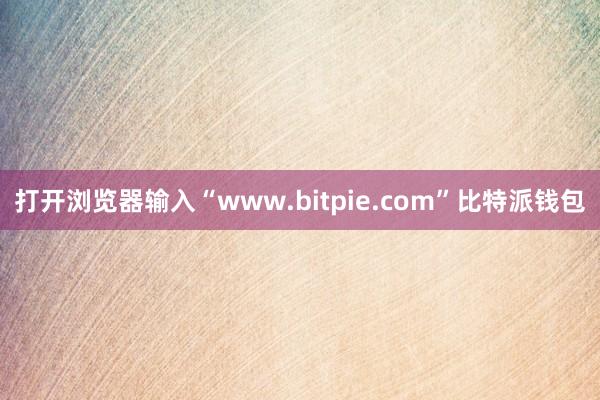 打开浏览器输入“www.bitpie.com”比特派钱包