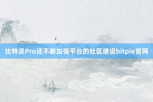 比特派Pro还不断加强平台的社区建设bitpie官网