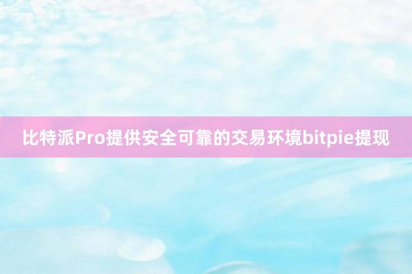 比特派Pro提供安全可靠的交易环境bitpie提现