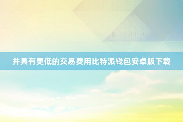 并具有更低的交易费用比特派钱包安卓版下载