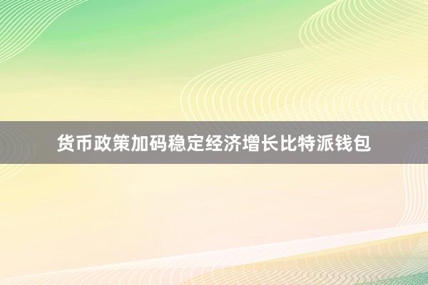 货币政策加码稳定经济增长比特派钱包