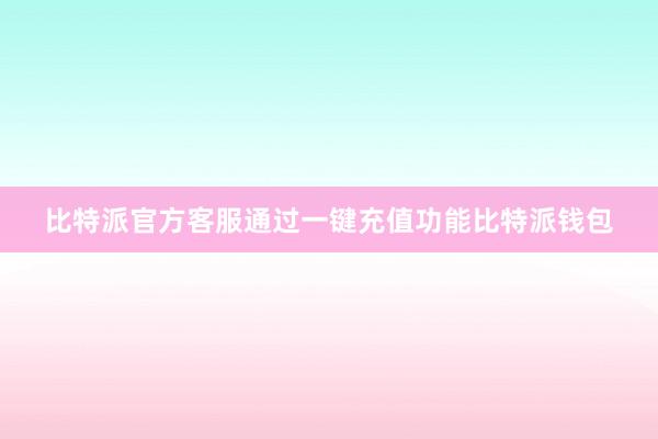 比特派官方客服通过一键充值功能比特派钱包