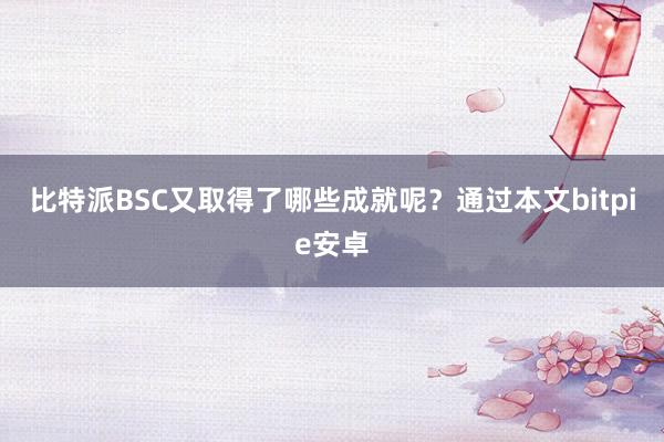 比特派BSC又取得了哪些成就呢？通过本文bitpie安卓