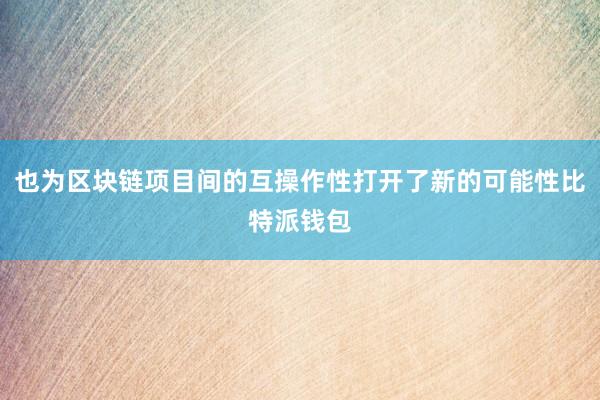 也为区块链项目间的互操作性打开了新的可能性比特派钱包