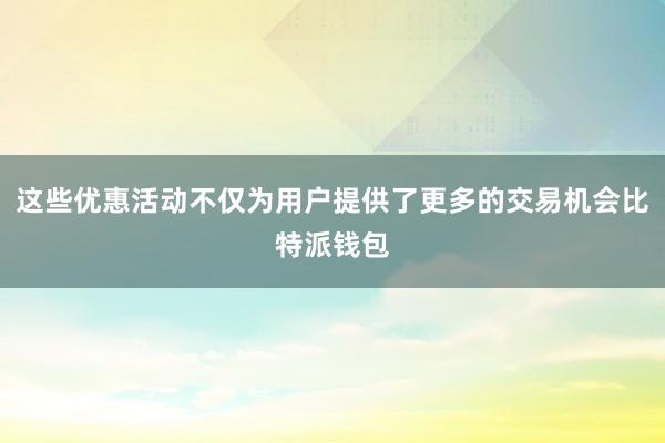 这些优惠活动不仅为用户提供了更多的交易机会比特派钱包