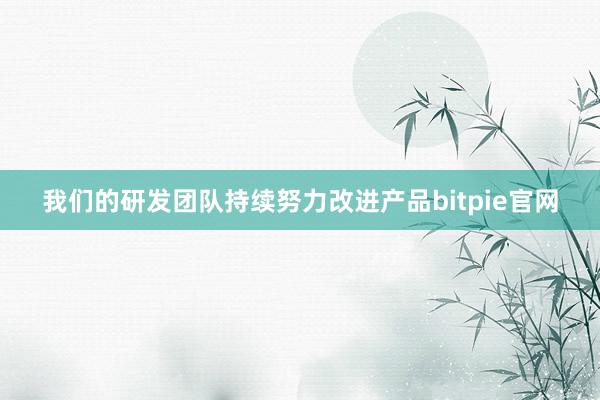 我们的研发团队持续努力改进产品bitpie官网