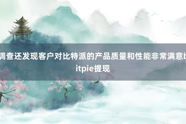 调查还发现客户对比特派的产品质量和性能非常满意bitpie提现