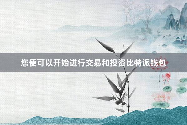 您便可以开始进行交易和投资比特派钱包