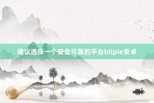 建议选择一个安全可靠的平台bitpie安卓