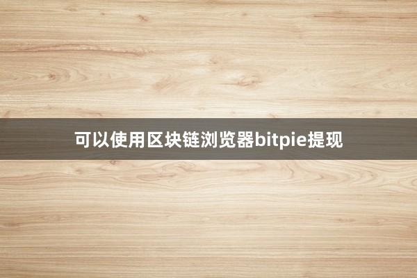 可以使用区块链浏览器bitpie提现