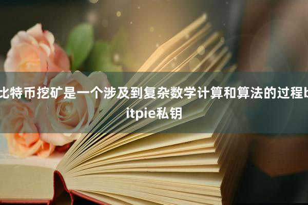 比特币挖矿是一个涉及到复杂数学计算和算法的过程bitpie私钥