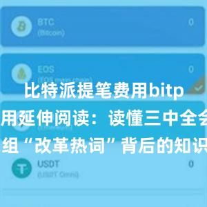 比特派提笔费用bitpie钱包使用延伸阅读：读懂三中全会①： 12组“改革热词”背后的知识点读懂三中全会②： 8组“创新热词”背后的知识点读懂三中全会③： 9组“民生热词”背后的知识点比特派钱包安卓版下载