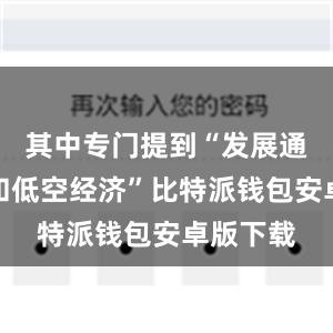 其中专门提到“发展通用航空和低空经济”比特派钱包安卓版下载