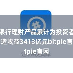 银行理财产品累计为投资者创造收益3413亿元bitpie官网