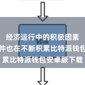 经济运行中的积极因素和有利条件也在不断积累比特派钱包安卓版下载