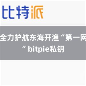 全力护航东海开渔“第一网”bitpie私钥