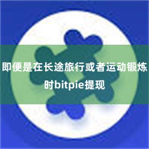 即便是在长途旅行或者运动锻炼时bitpie提现