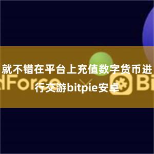 就不错在平台上充值数字货币进行交游bitpie安卓